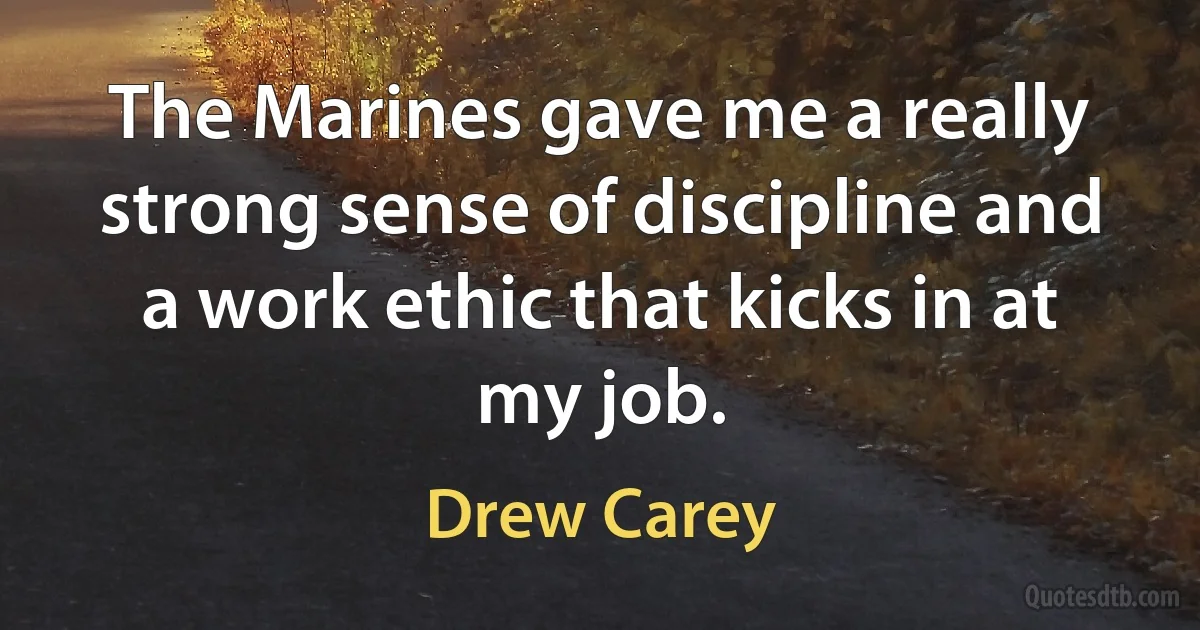 The Marines gave me a really strong sense of discipline and a work ethic that kicks in at my job. (Drew Carey)