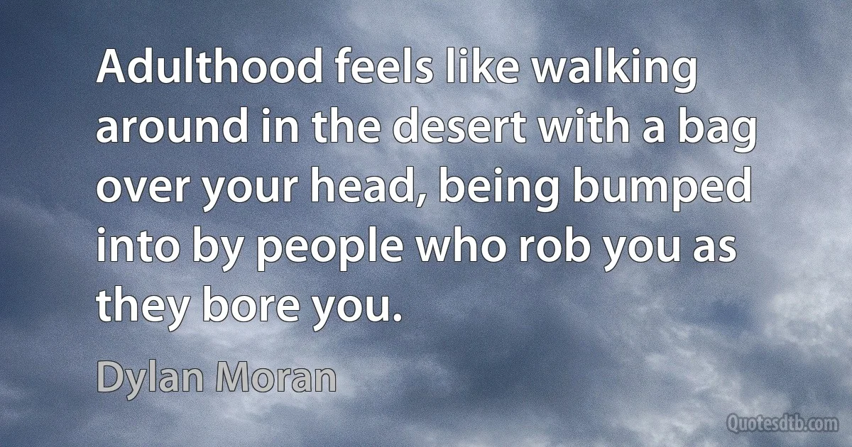 Adulthood feels like walking around in the desert with a bag over your head, being bumped into by people who rob you as they bore you. (Dylan Moran)