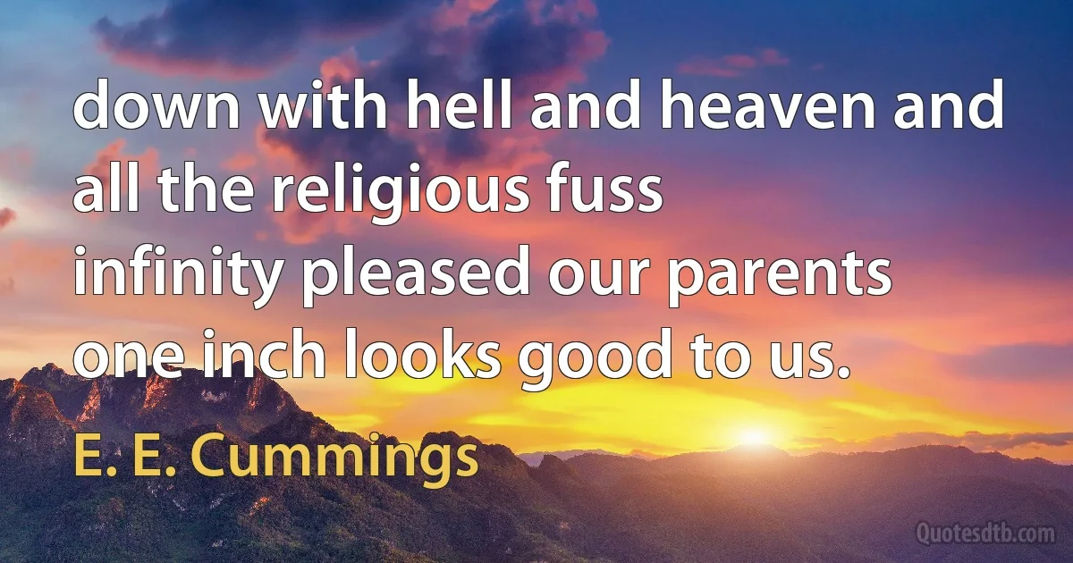 down with hell and heaven and all the religious fuss
infinity pleased our parents
one inch looks good to us. (E. E. Cummings)