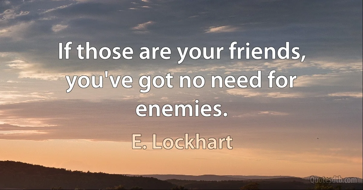 If those are your friends, you've got no need for enemies. (E. Lockhart)