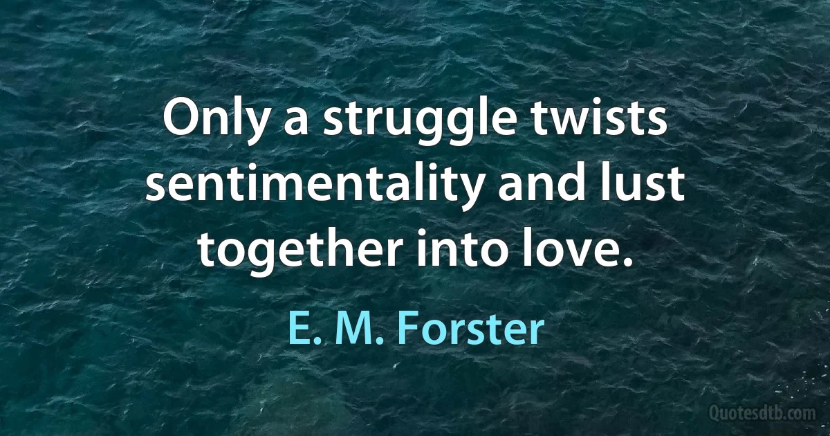 Only a struggle twists sentimentality and lust together into love. (E. M. Forster)