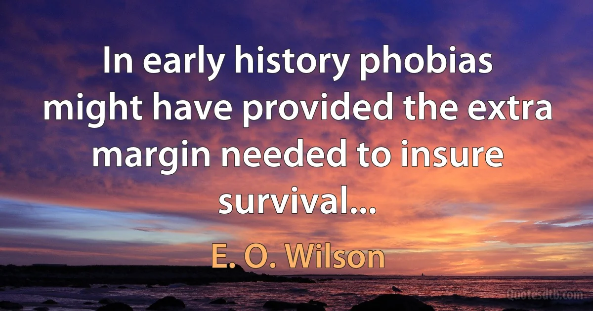 In early history phobias might have provided the extra margin needed to insure survival... (E. O. Wilson)