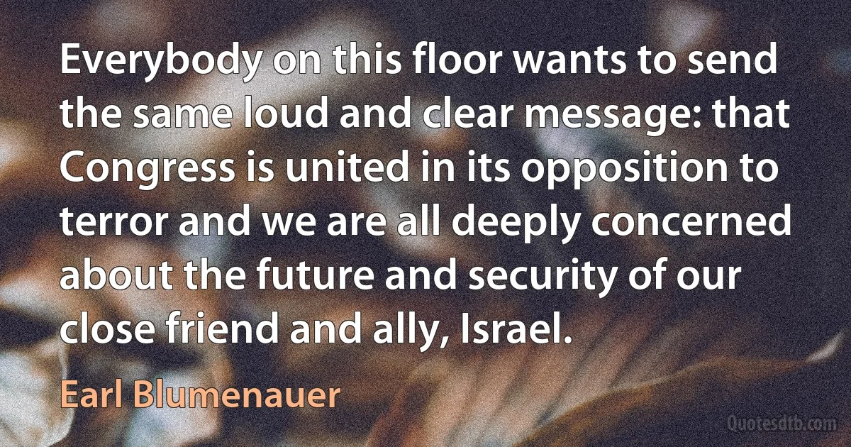 Everybody on this floor wants to send the same loud and clear message: that Congress is united in its opposition to terror and we are all deeply concerned about the future and security of our close friend and ally, Israel. (Earl Blumenauer)