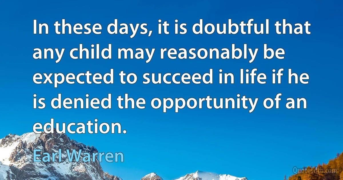 In these days, it is doubtful that any child may reasonably be expected to succeed in life if he is denied the opportunity of an education. (Earl Warren)