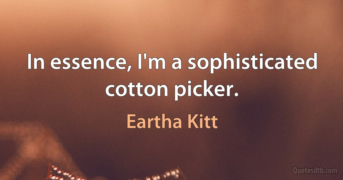 In essence, I'm a sophisticated cotton picker. (Eartha Kitt)