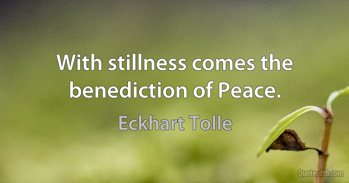 With stillness comes the benediction of Peace. (Eckhart Tolle)