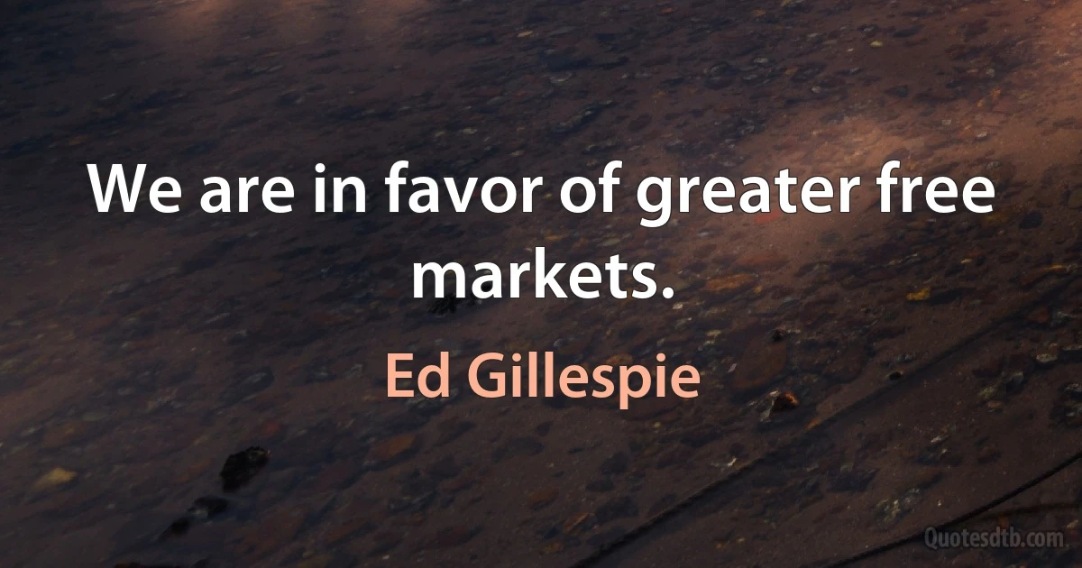 We are in favor of greater free markets. (Ed Gillespie)