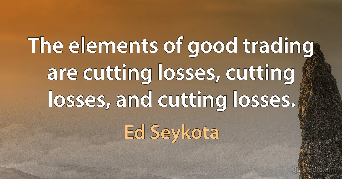 The elements of good trading are cutting losses, cutting losses, and cutting losses. (Ed Seykota)