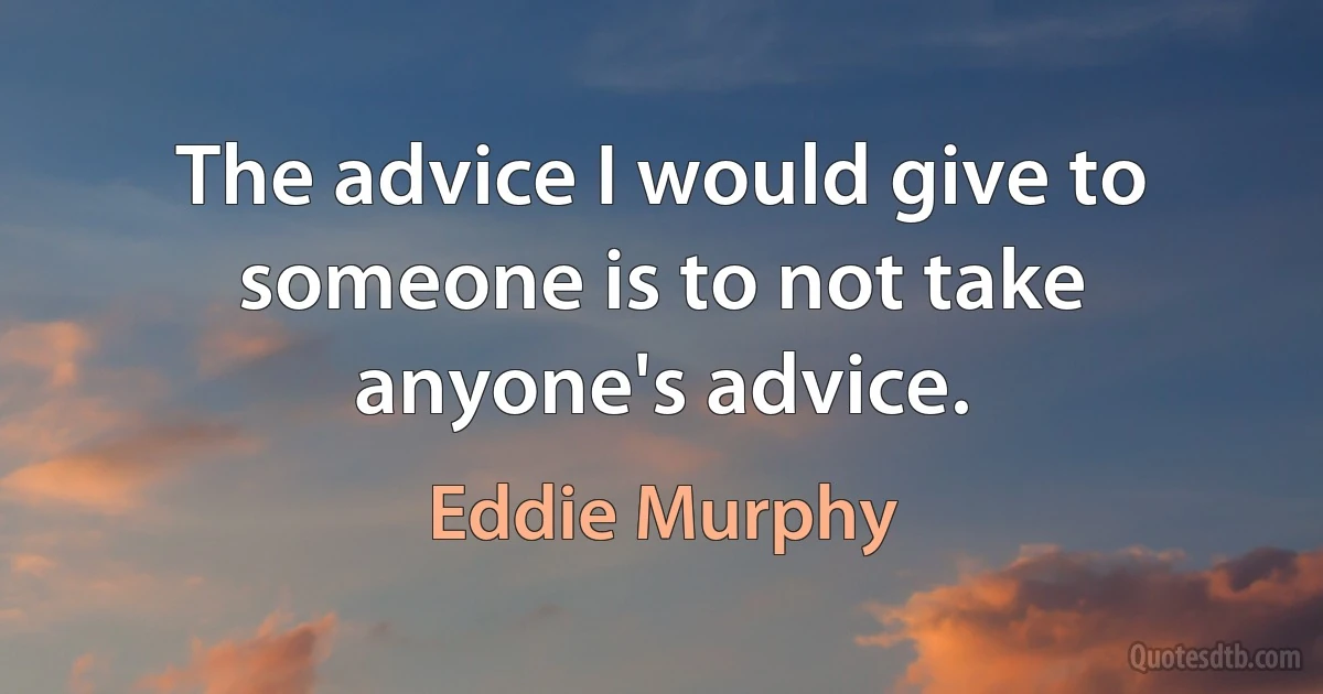 The advice I would give to someone is to not take anyone's advice. (Eddie Murphy)