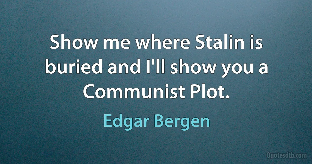 Show me where Stalin is buried and I'll show you a Communist Plot. (Edgar Bergen)