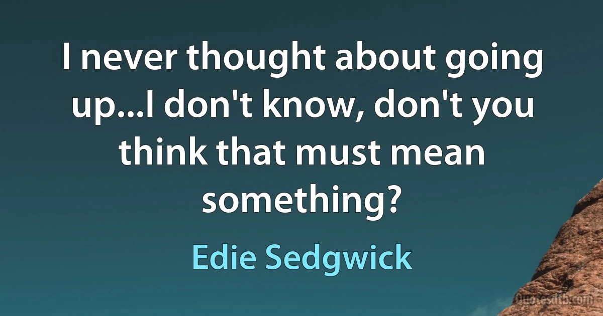 I never thought about going up...I don't know, don't you think that must mean something? (Edie Sedgwick)