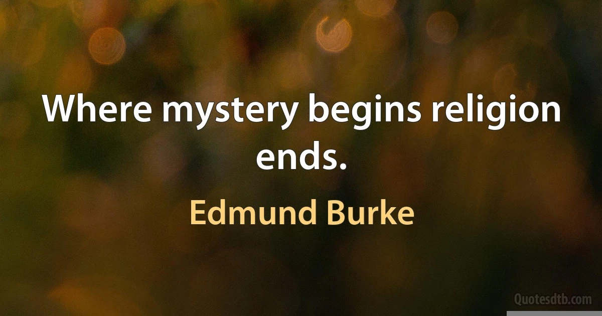 Where mystery begins religion ends. (Edmund Burke)