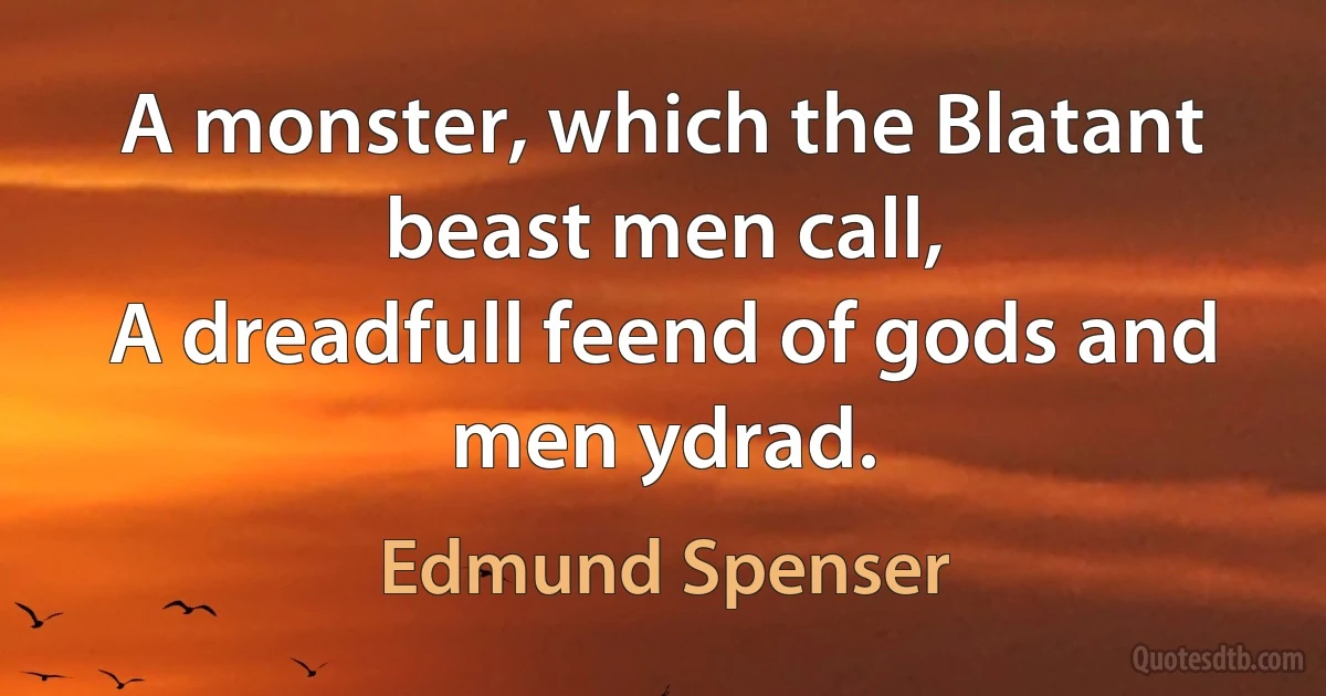 A monster, which the Blatant beast men call,
A dreadfull feend of gods and men ydrad. (Edmund Spenser)