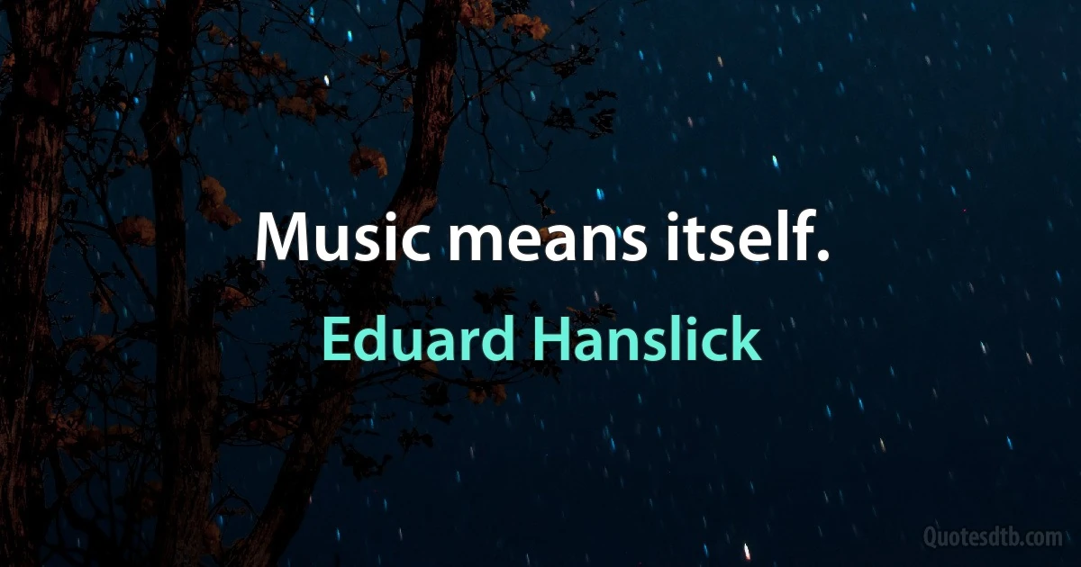 Music means itself. (Eduard Hanslick)