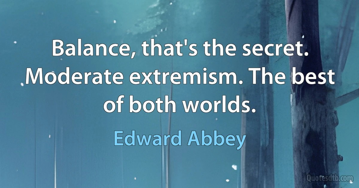 Balance, that's the secret. Moderate extremism. The best of both worlds. (Edward Abbey)