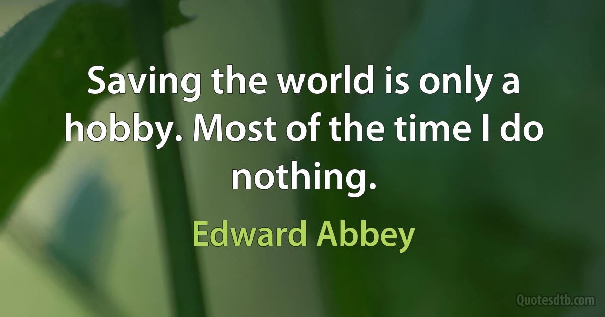 Saving the world is only a hobby. Most of the time I do nothing. (Edward Abbey)