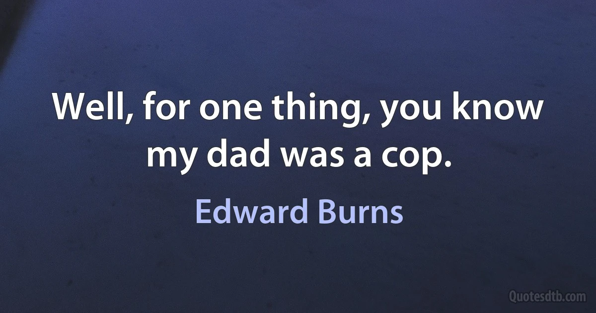 Well, for one thing, you know my dad was a cop. (Edward Burns)