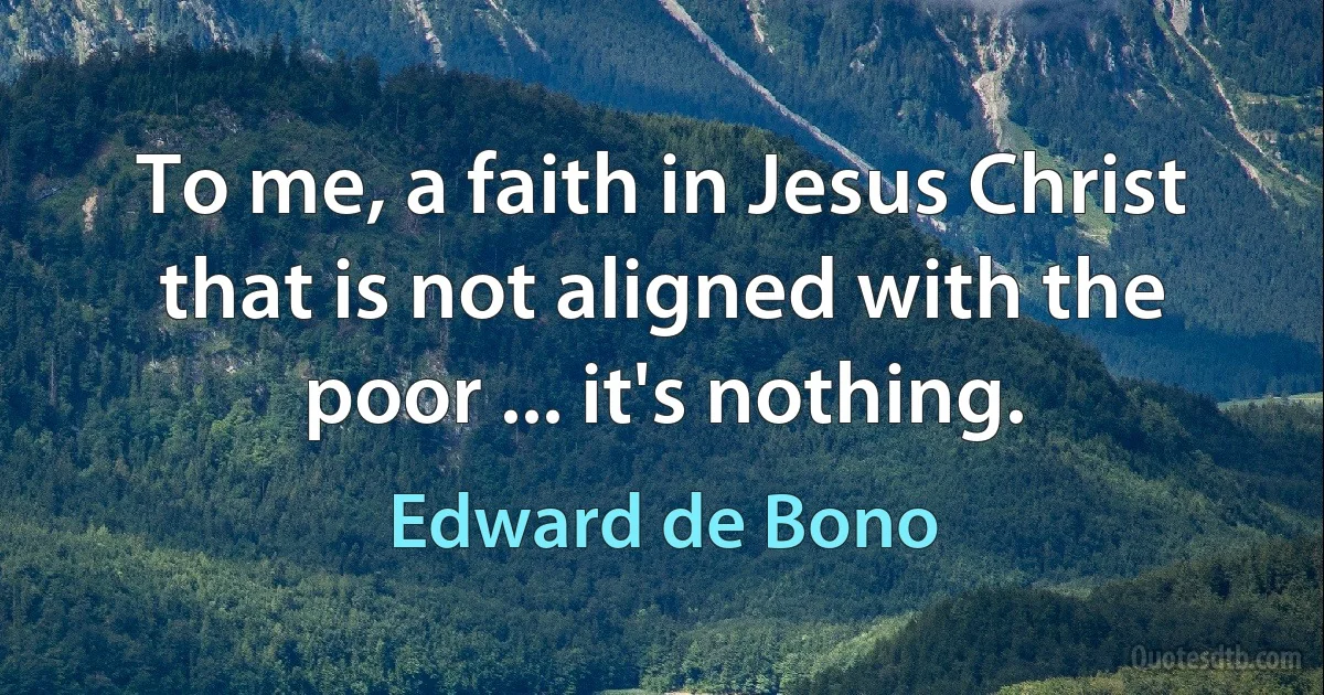 To me, a faith in Jesus Christ that is not aligned with the poor ... it's nothing. (Edward de Bono)