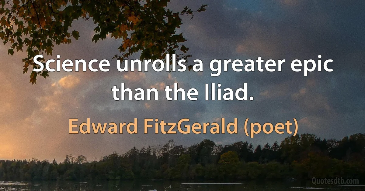 Science unrolls a greater epic than the Iliad. (Edward FitzGerald (poet))