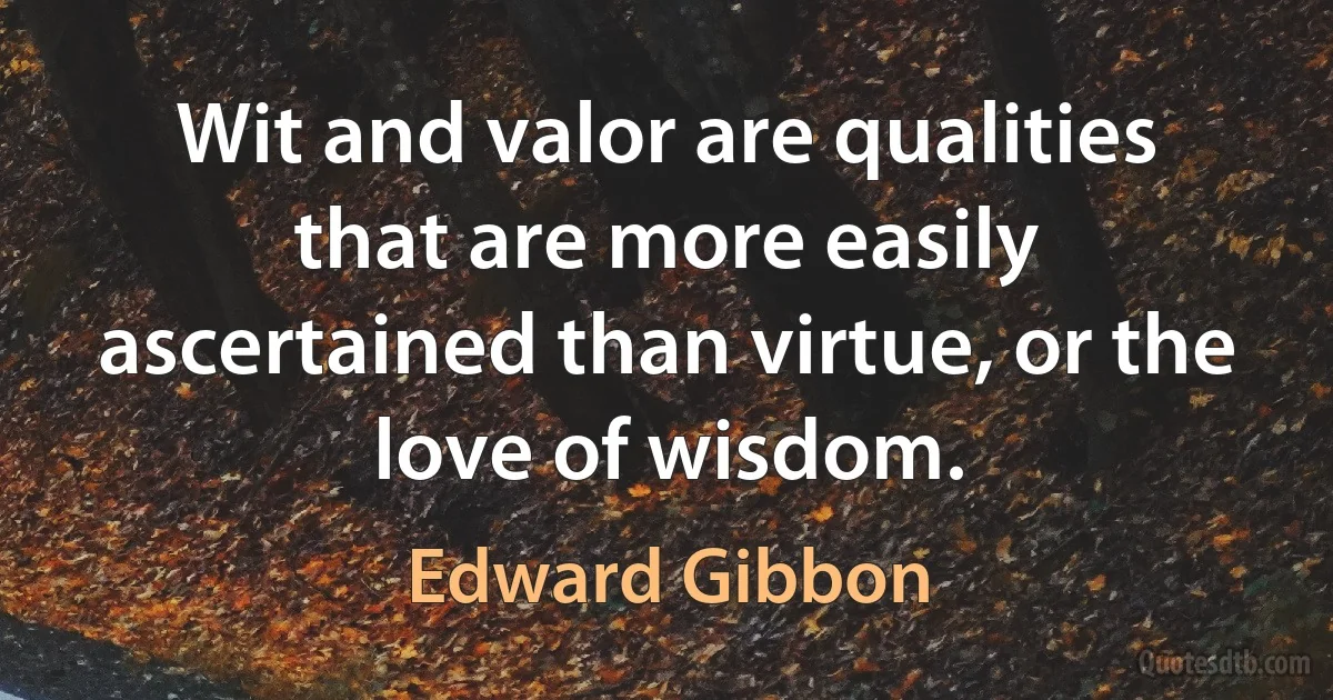 Wit and valor are qualities that are more easily ascertained than virtue, or the love of wisdom. (Edward Gibbon)