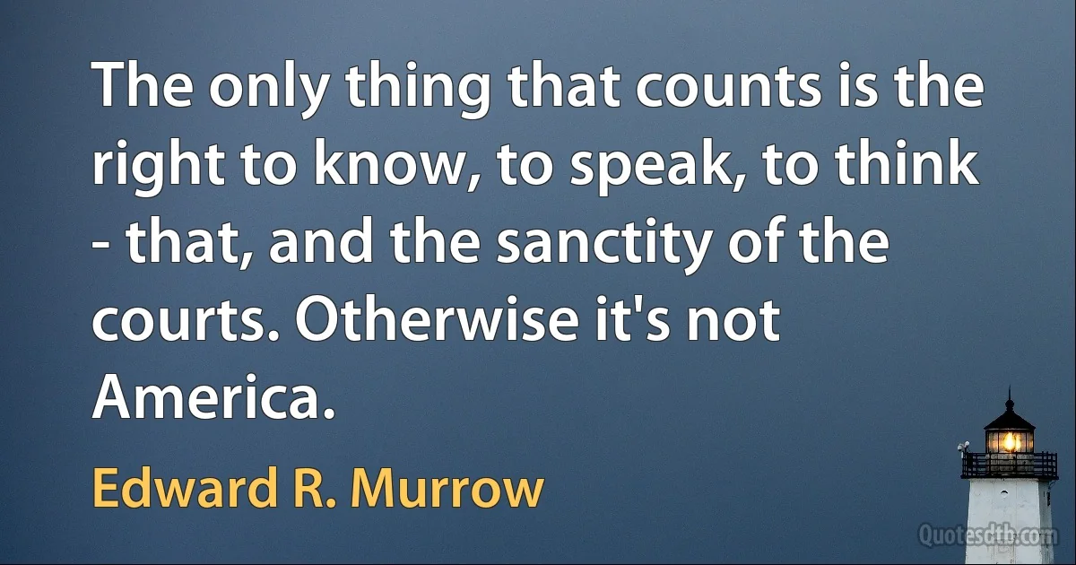 The only thing that counts is the right to know, to speak, to think - that, and the sanctity of the courts. Otherwise it's not America. (Edward R. Murrow)