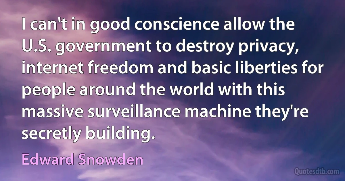 I can't in good conscience allow the U.S. government to destroy privacy, internet freedom and basic liberties for people around the world with this massive surveillance machine they're secretly building. (Edward Snowden)