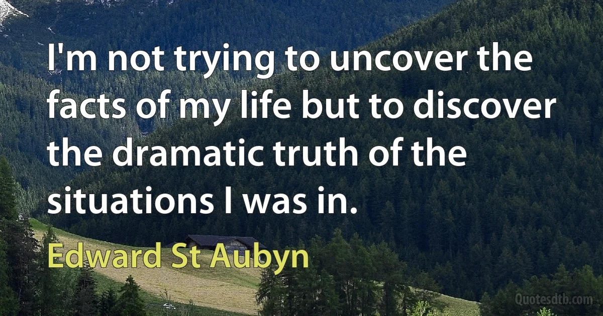 I'm not trying to uncover the facts of my life but to discover the dramatic truth of the situations I was in. (Edward St Aubyn)