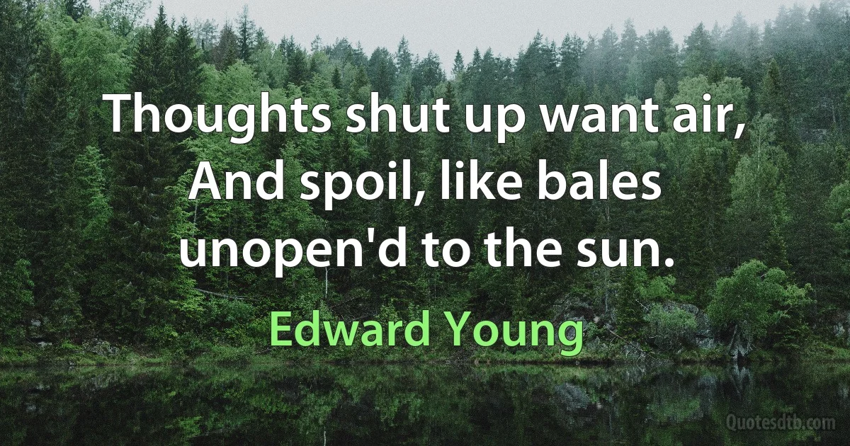 Thoughts shut up want air, And spoil, like bales unopen'd to the sun. (Edward Young)