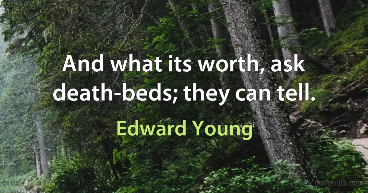 And what its worth, ask death-beds; they can tell. (Edward Young)