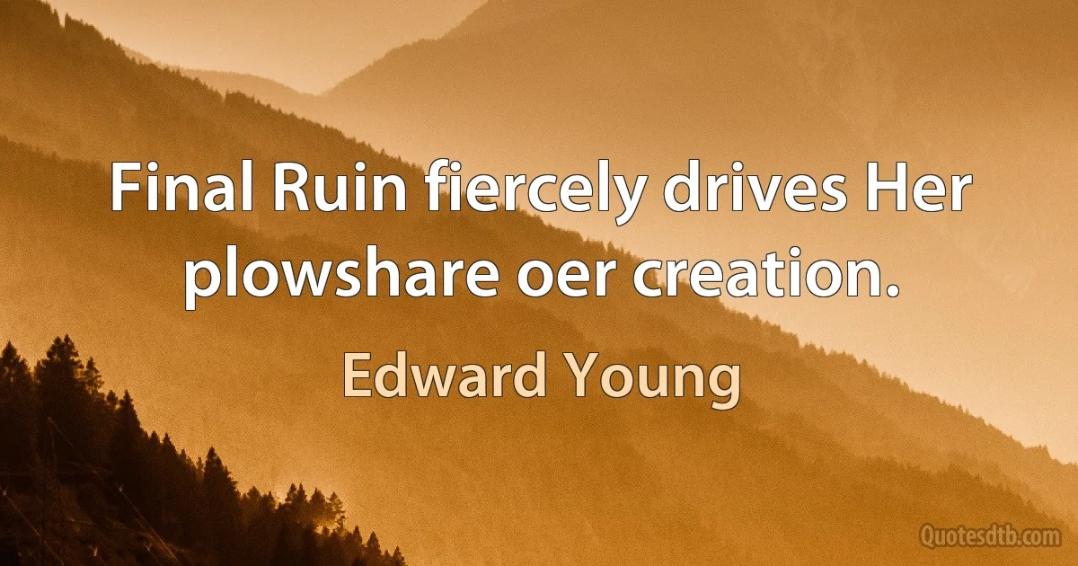 Final Ruin fiercely drives Her plowshare oer creation. (Edward Young)