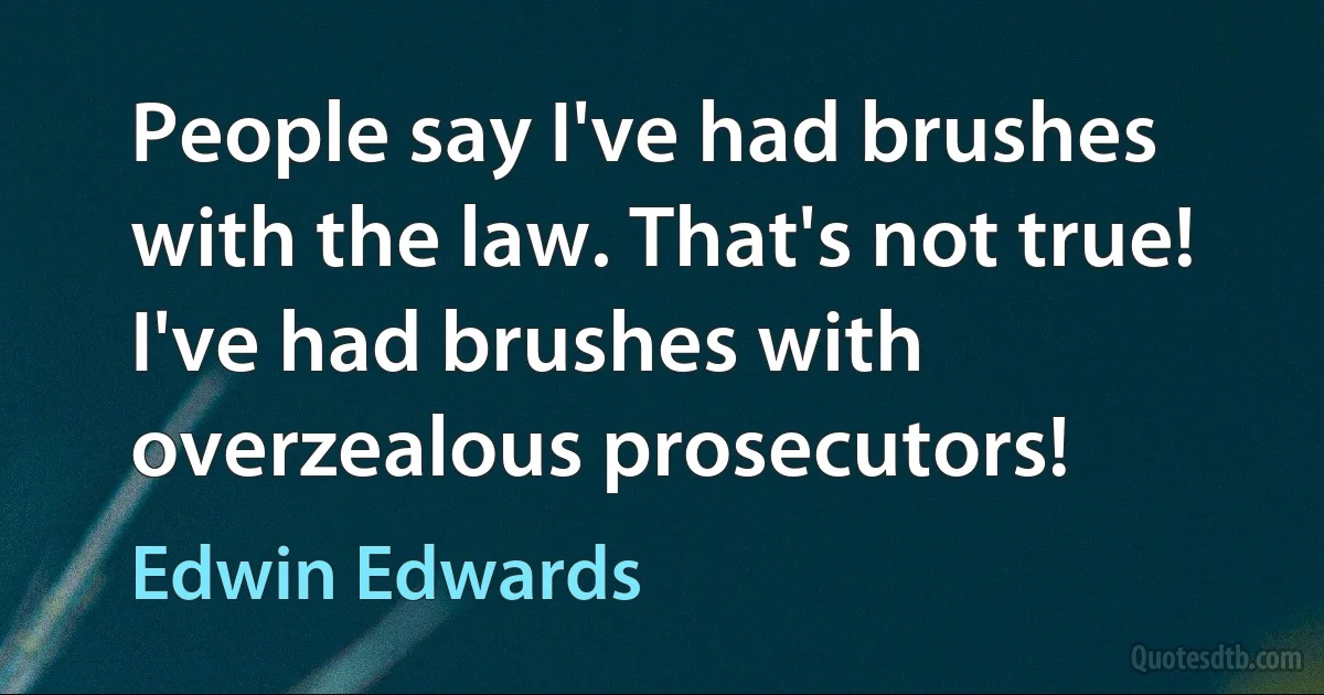 People say I've had brushes with the law. That's not true! I've had brushes with overzealous prosecutors! (Edwin Edwards)