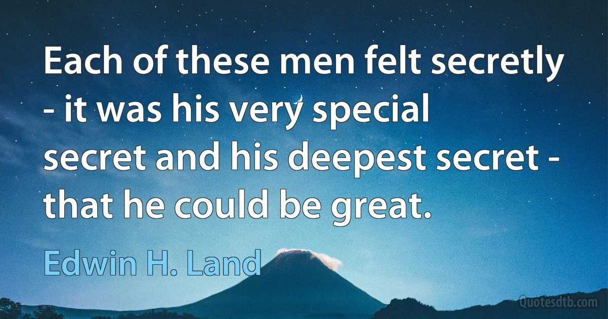 Each of these men felt secretly - it was his very special secret and his deepest secret - that he could be great. (Edwin H. Land)