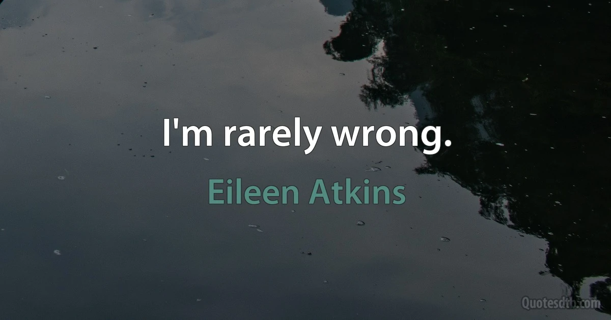 I'm rarely wrong. (Eileen Atkins)