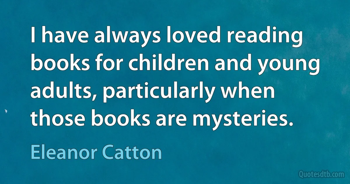 I have always loved reading books for children and young adults, particularly when those books are mysteries. (Eleanor Catton)