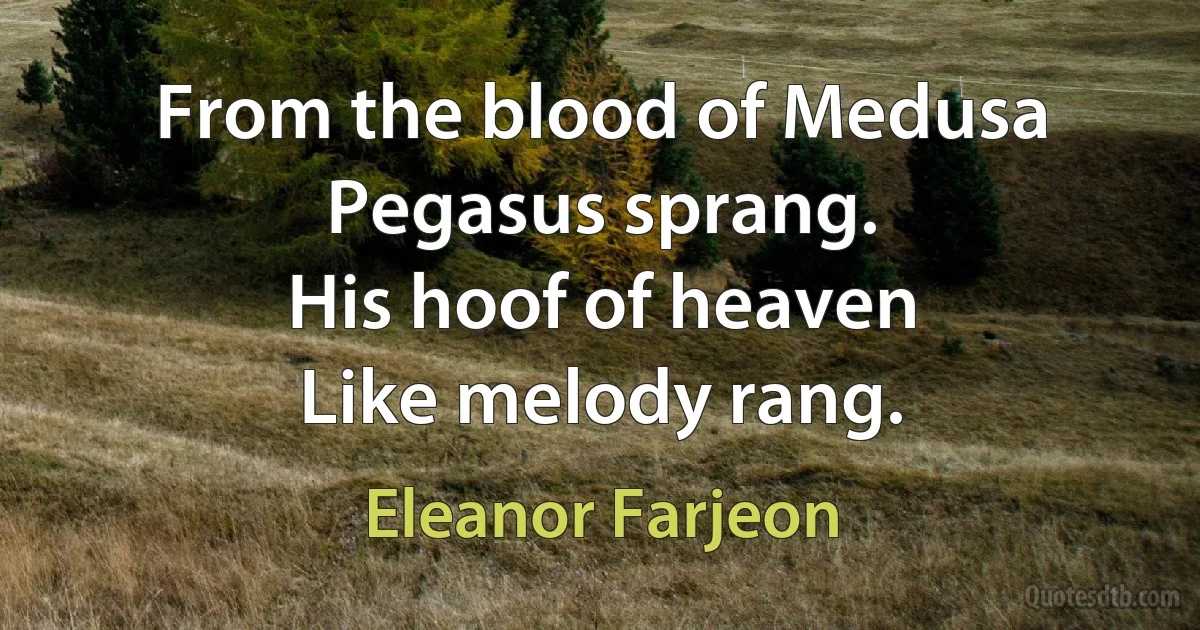 From the blood of Medusa
Pegasus sprang.
His hoof of heaven
Like melody rang. (Eleanor Farjeon)