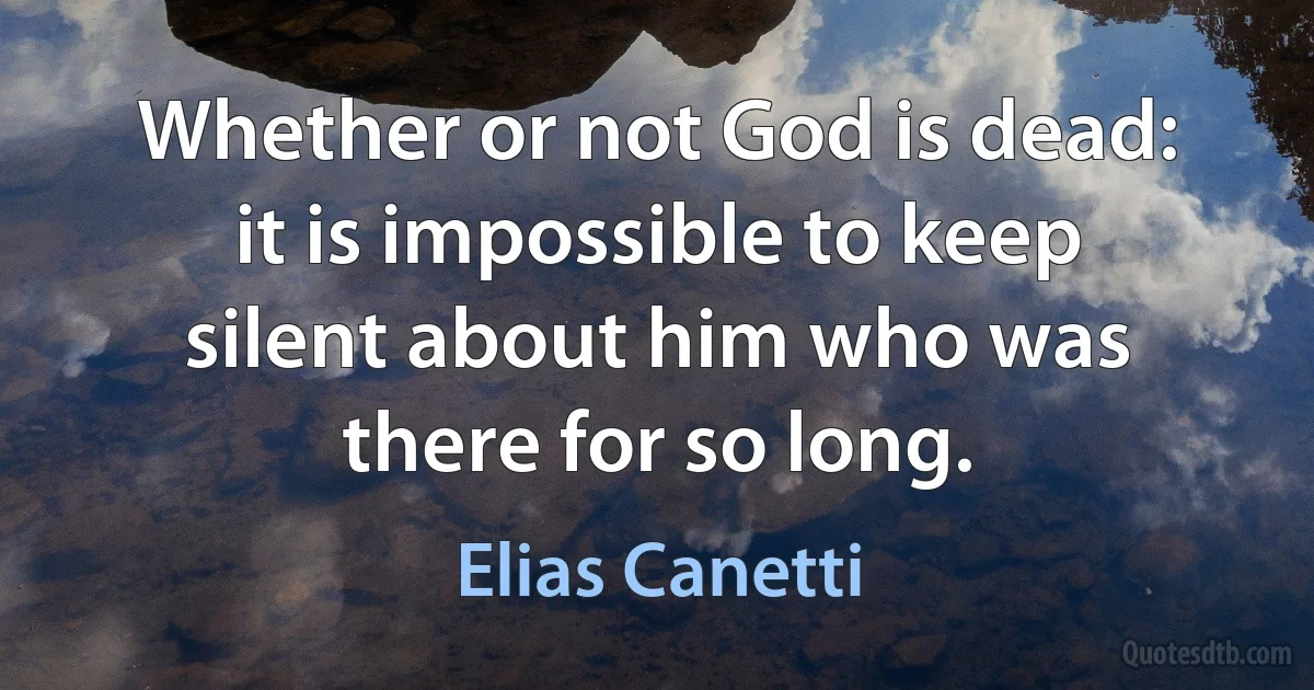 Whether or not God is dead: it is impossible to keep silent about him who was there for so long. (Elias Canetti)