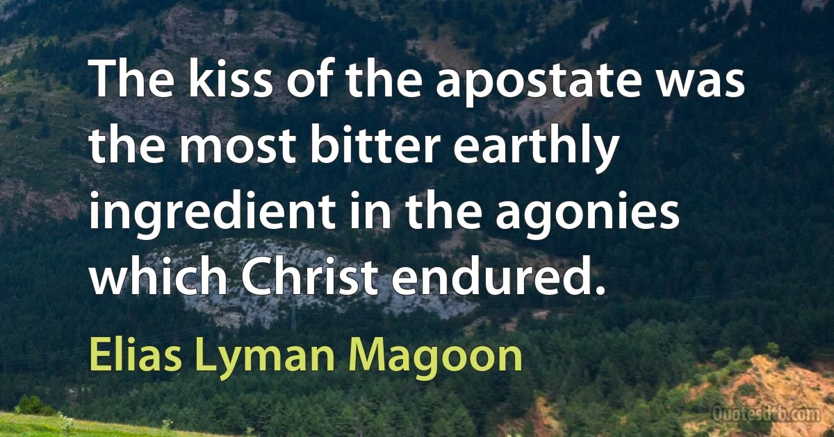 The kiss of the apostate was the most bitter earthly ingredient in the agonies which Christ endured. (Elias Lyman Magoon)