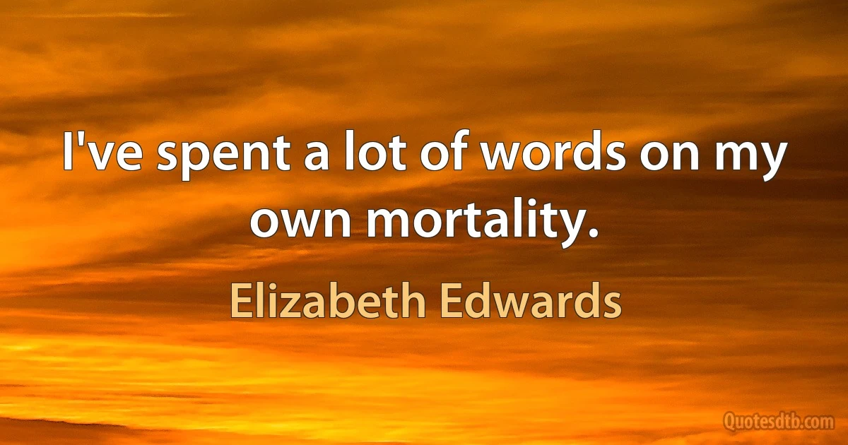 I've spent a lot of words on my own mortality. (Elizabeth Edwards)