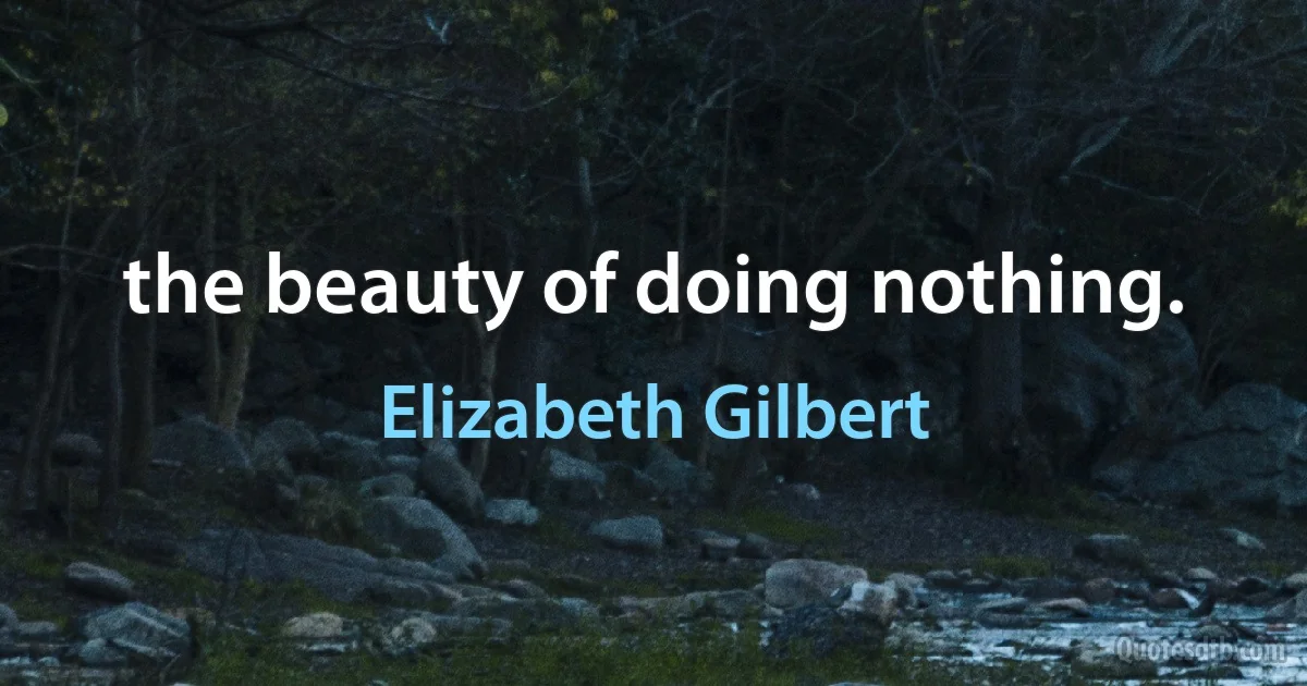 the beauty of doing nothing. (Elizabeth Gilbert)