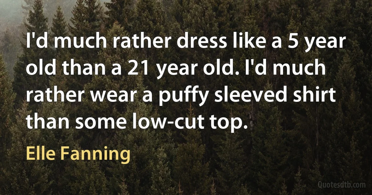 I'd much rather dress like a 5 year old than a 21 year old. I'd much rather wear a puffy sleeved shirt than some low-cut top. (Elle Fanning)