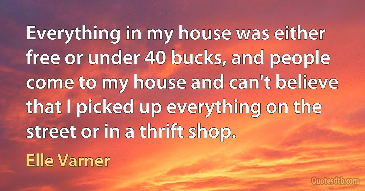 Everything in my house was either free or under 40 bucks, and people come to my house and can't believe that I picked up everything on the street or in a thrift shop. (Elle Varner)