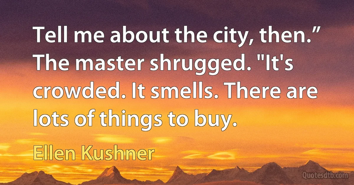 Tell me about the city, then.”
The master shrugged. "It's crowded. It smells. There are lots of things to buy. (Ellen Kushner)