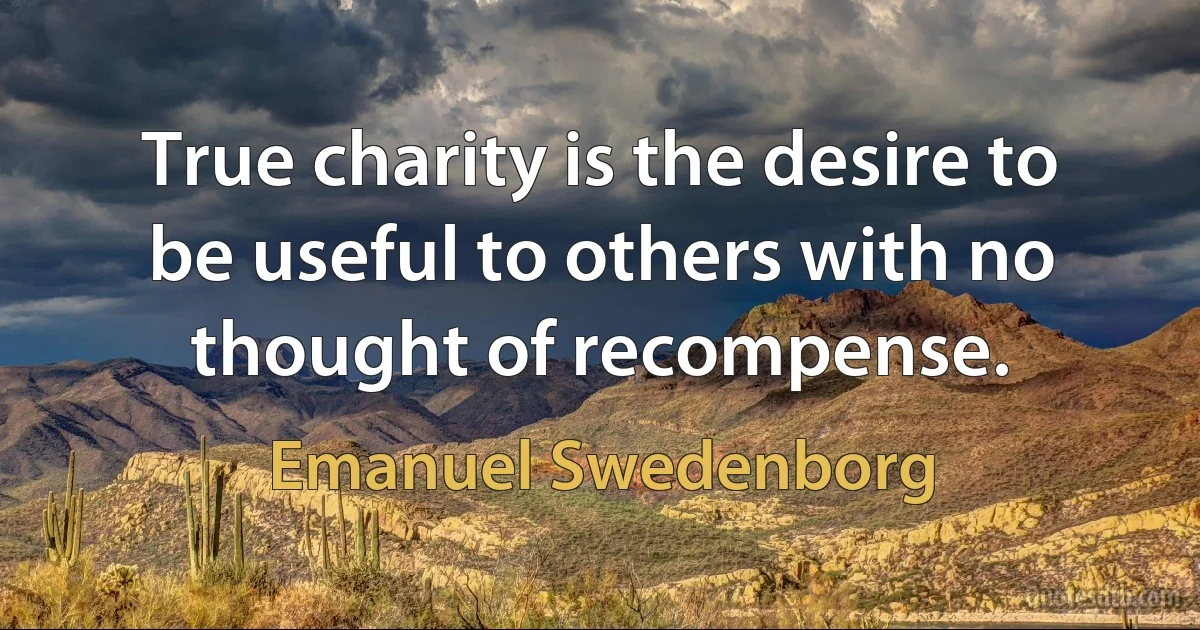 True charity is the desire to be useful to others with no thought of recompense. (Emanuel Swedenborg)