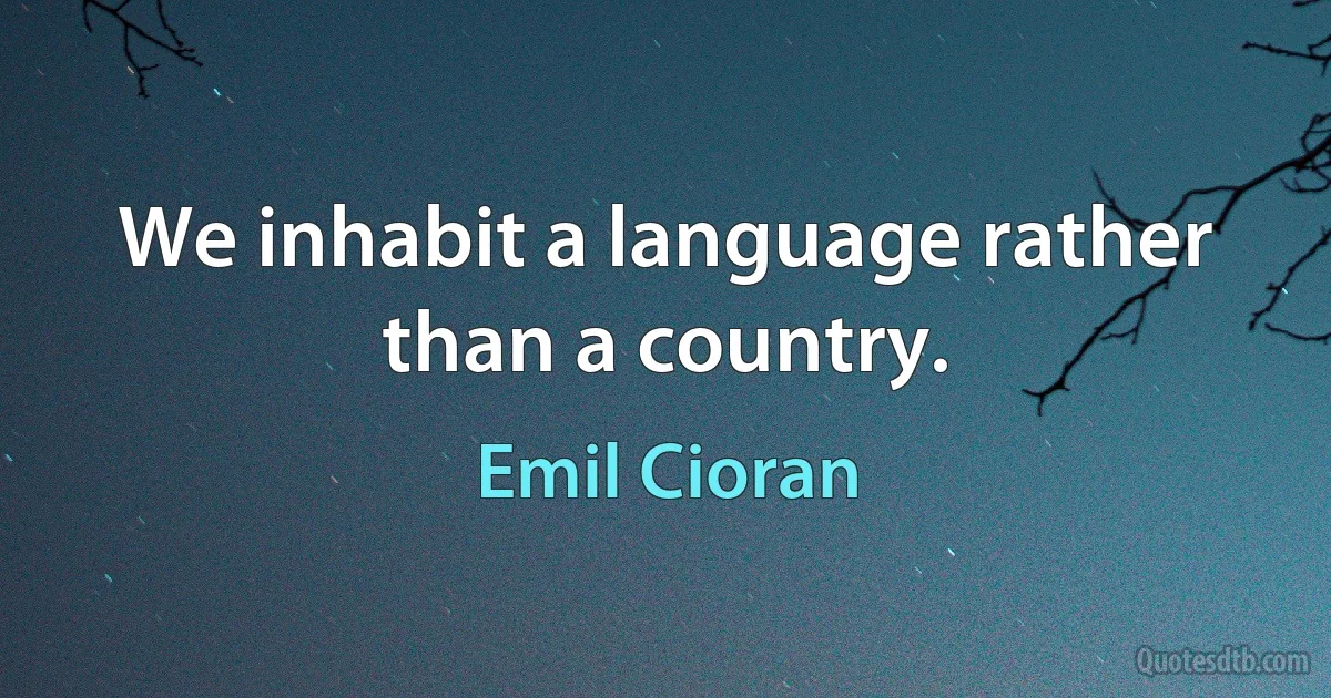 We inhabit a language rather than a country. (Emil Cioran)