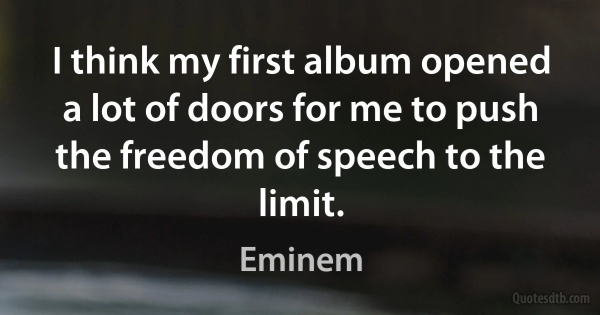 I think my first album opened a lot of doors for me to push the freedom of speech to the limit. (Eminem)