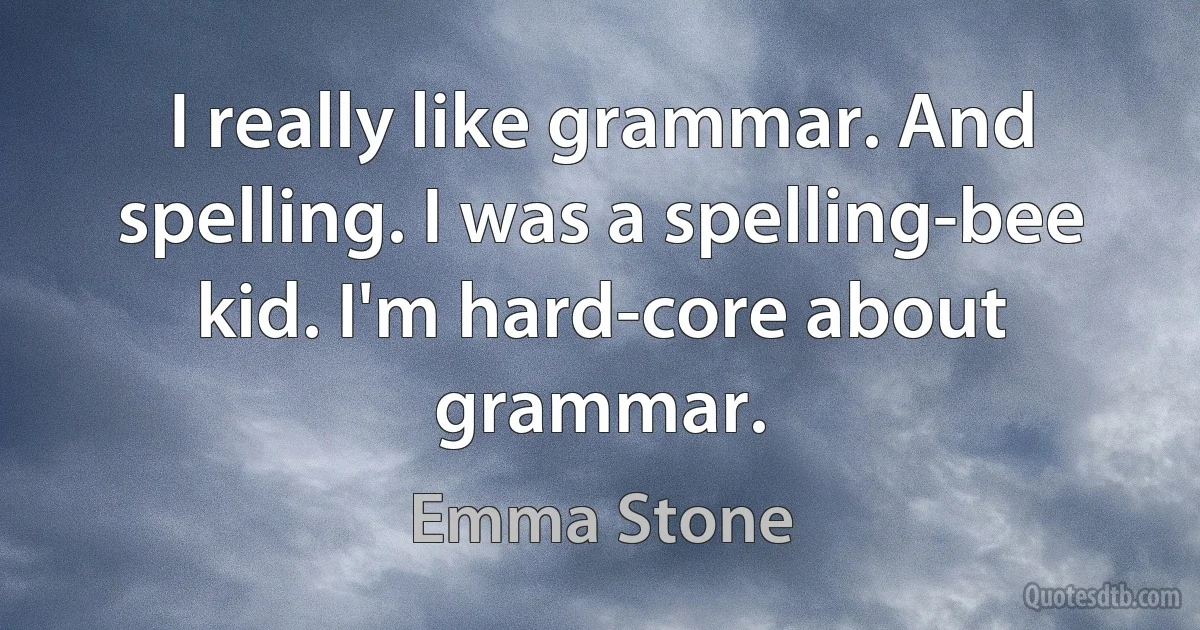 I really like grammar. And spelling. I was a spelling-bee kid. I'm hard-core about grammar. (Emma Stone)