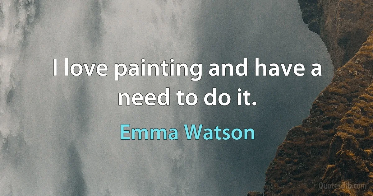 I love painting and have a need to do it. (Emma Watson)