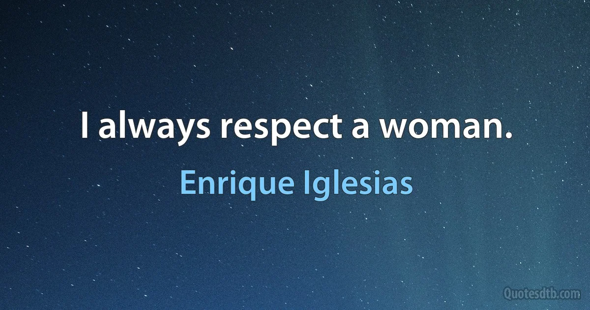 I always respect a woman. (Enrique Iglesias)