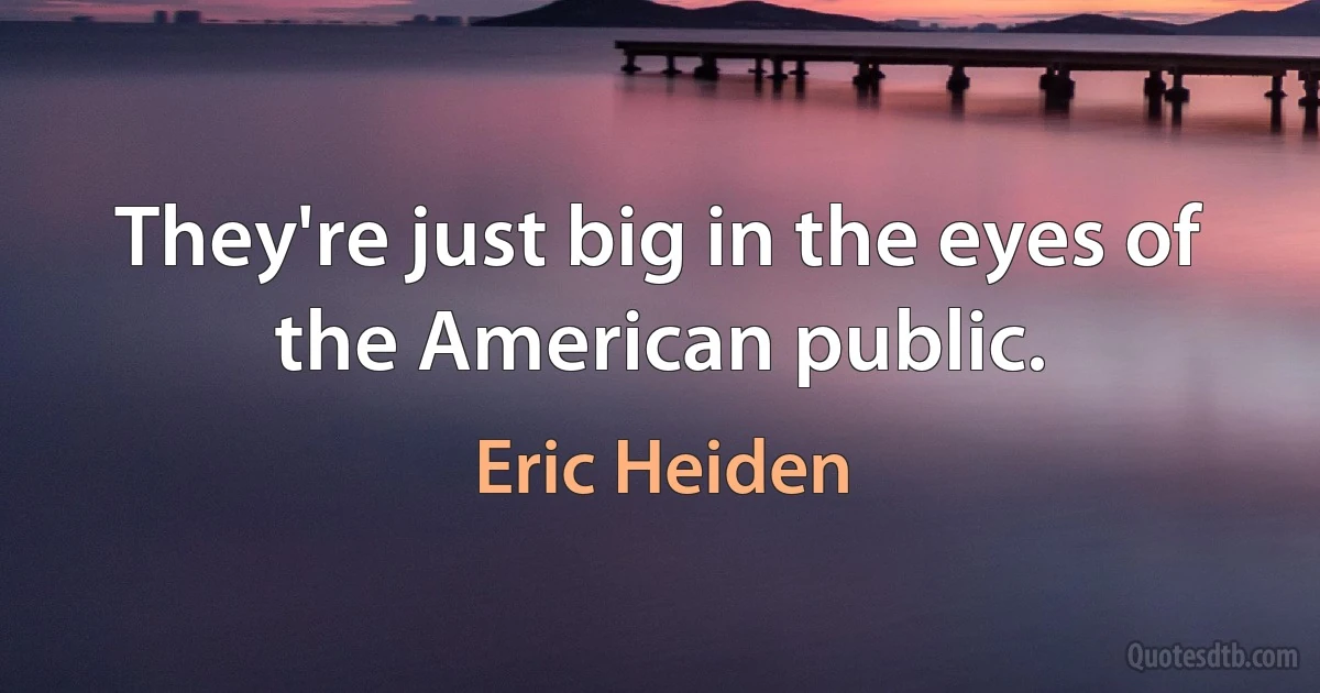 They're just big in the eyes of the American public. (Eric Heiden)