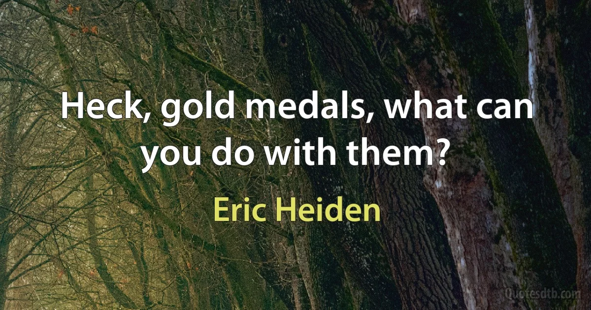 Heck, gold medals, what can you do with them? (Eric Heiden)